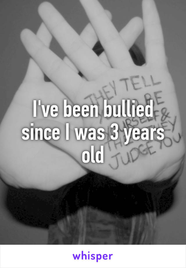 I've been bullied since I was 3 years old