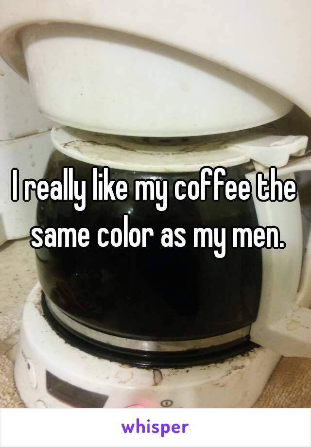 I really like my coffee the same color as my men.