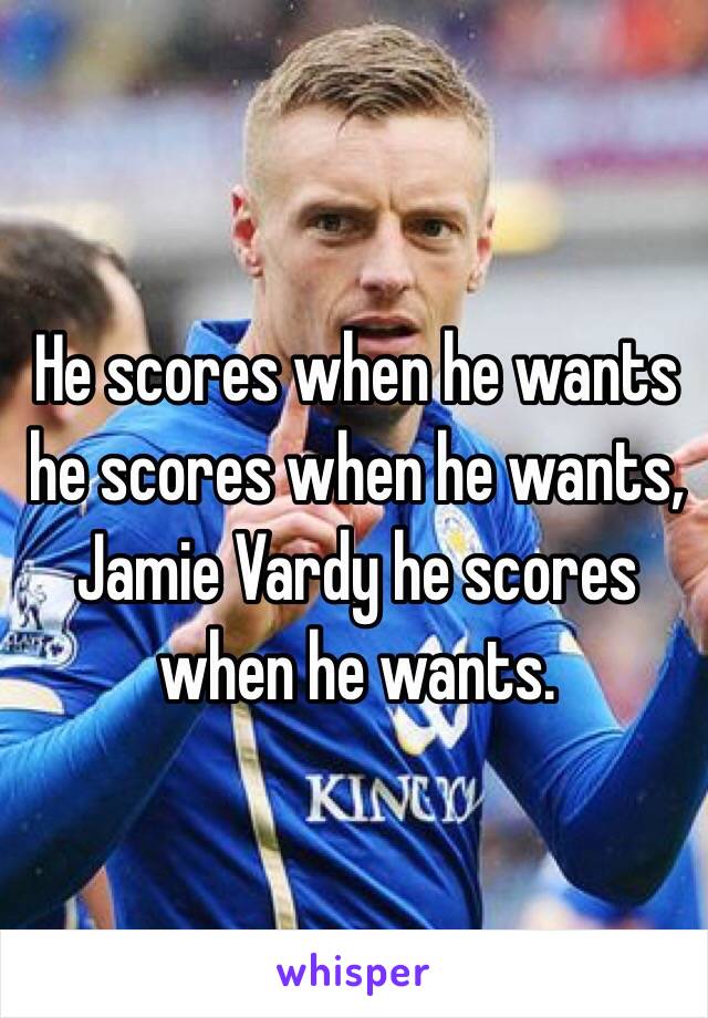 He scores when he wants he scores when he wants, Jamie Vardy he scores when he wants.