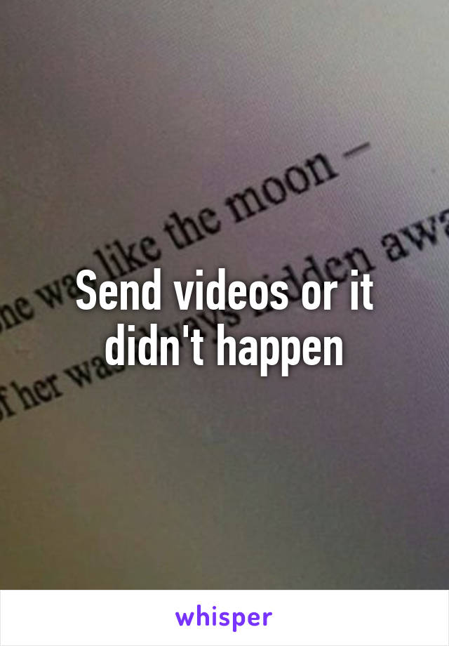 Send videos or it didn't happen