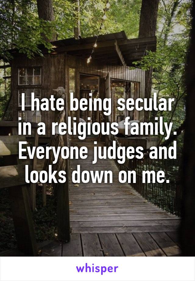 I hate being secular in a religious family. Everyone judges and looks down on me.