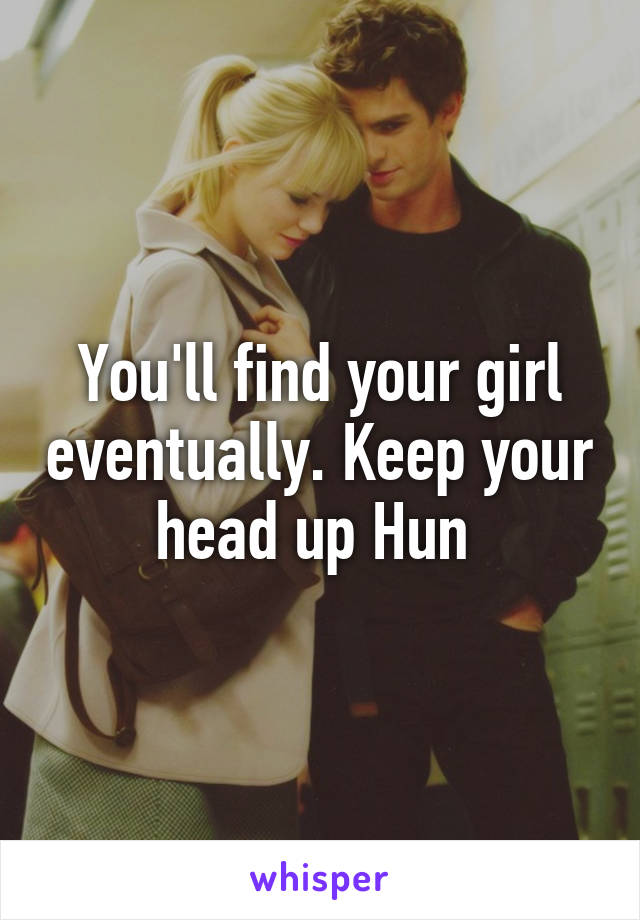 You'll find your girl eventually. Keep your head up Hun 