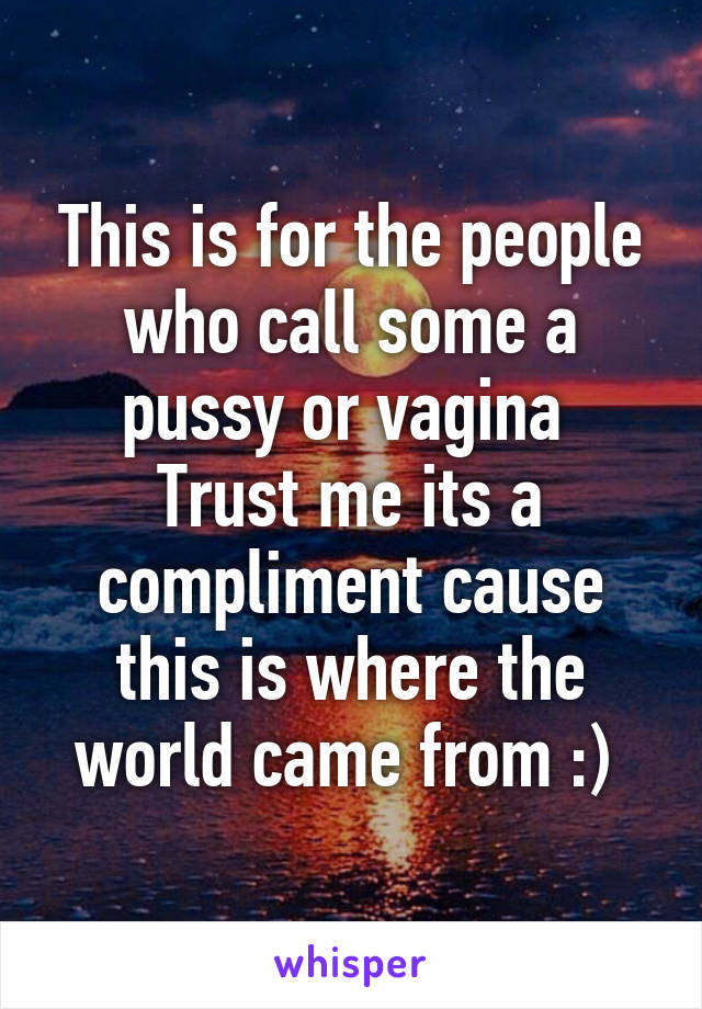 This is for the people who call some a pussy or vagina 
Trust me its a compliment cause this is where the world came from :) 