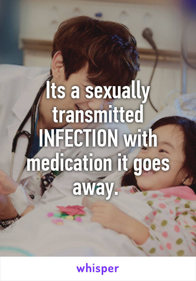 Its a sexually transmitted INFECTION with medication it goes away. 