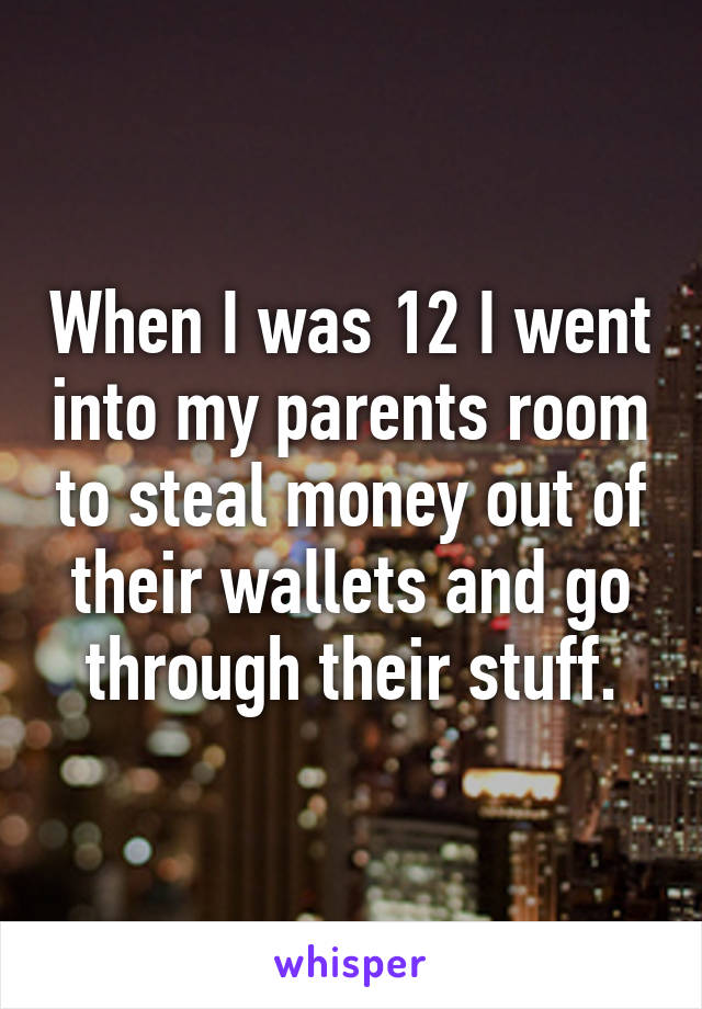 When I was 12 I went into my parents room to steal money out of their wallets and go through their stuff.