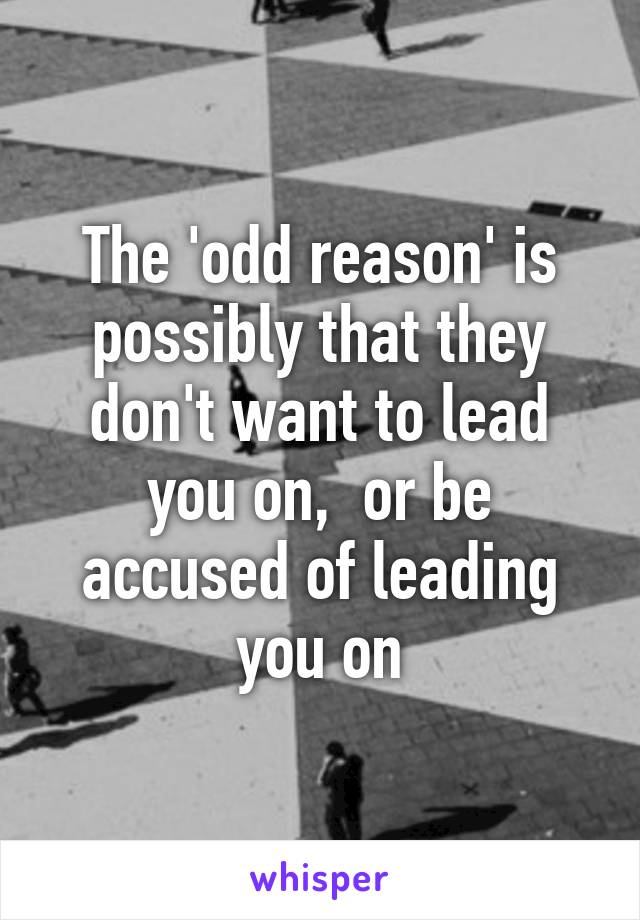 The 'odd reason' is possibly that they don't want to lead you on,  or be accused of leading you on