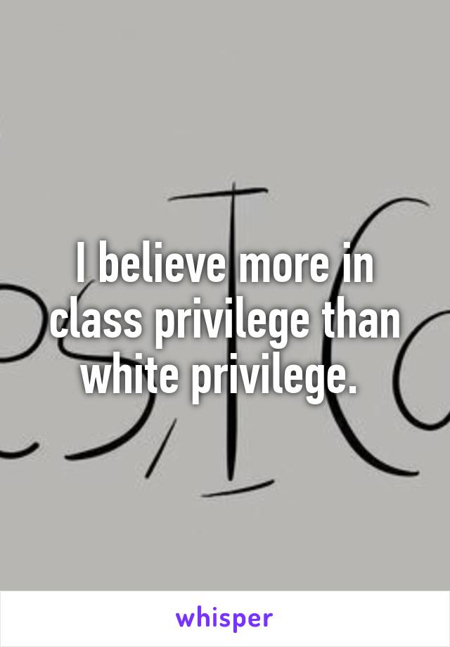 I believe more in class privilege than white privilege. 