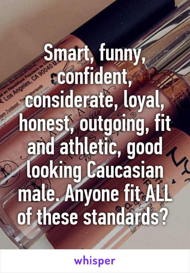 Smart, funny, confident, considerate, loyal, honest, outgoing, fit and athletic, good looking Caucasian male. Anyone fit ALL of these standards? 