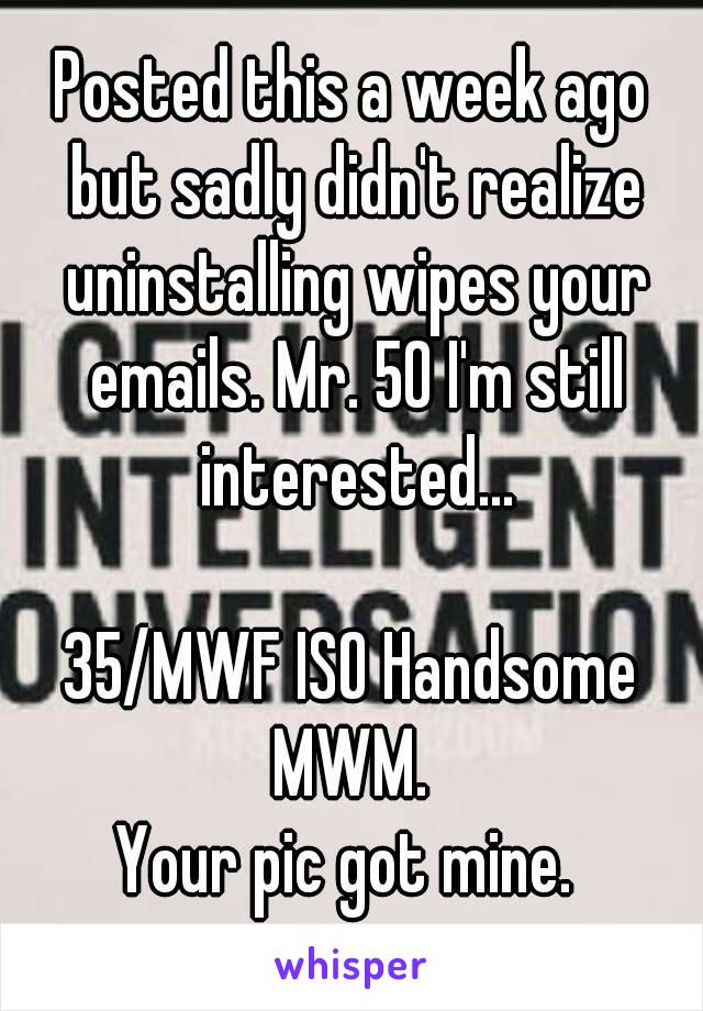 Posted this a week ago but sadly didn't realize uninstalling wipes your emails. Mr. 50 I'm still interested...

35/MWF ISO Handsome MWM. 
Your pic got mine. 