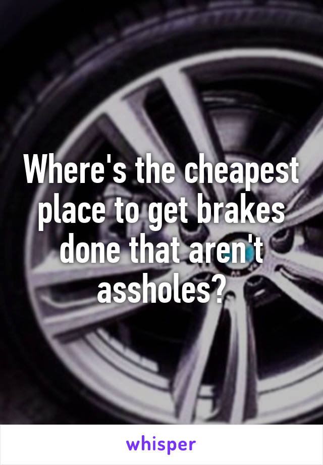 Where's the cheapest place to get brakes done that aren't assholes?