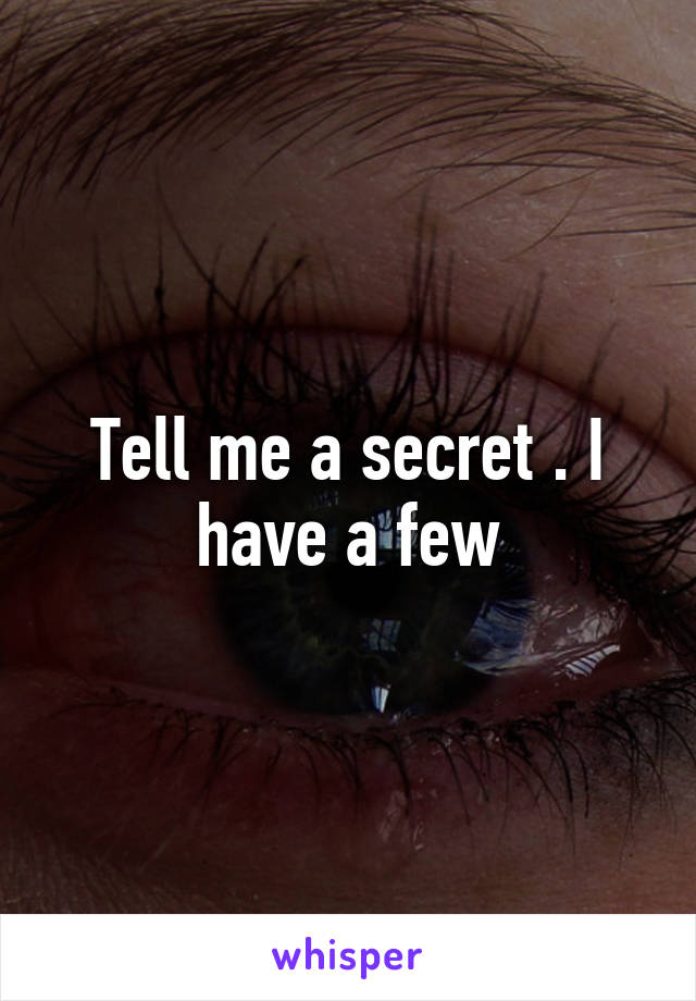 Tell me a secret . I have a few