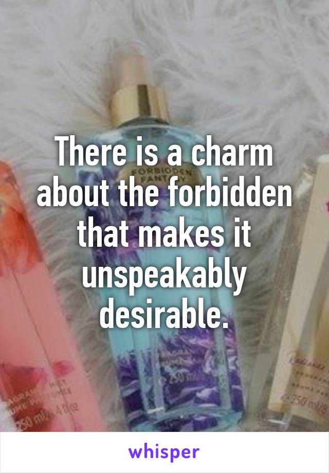 There is a charm
about the forbidden
that makes it
unspeakably desirable.