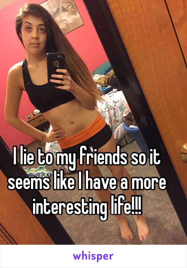 I lie to my friends so it seems like I have a more interesting life!!!