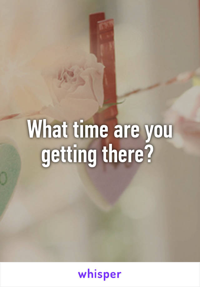 What time are you getting there? 