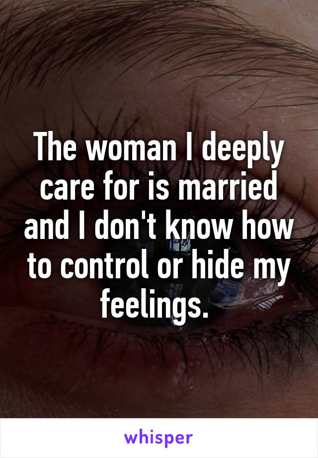 The woman I deeply care for is married and I don't know how to control or hide my feelings. 