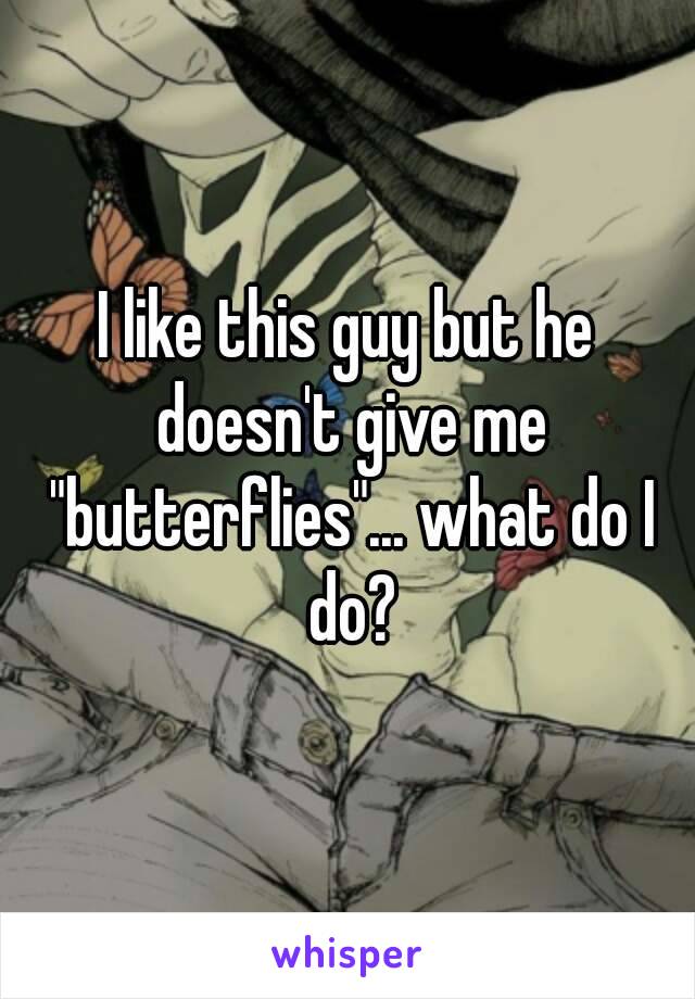 I like this guy but he doesn't give me "butterflies"... what do I do?