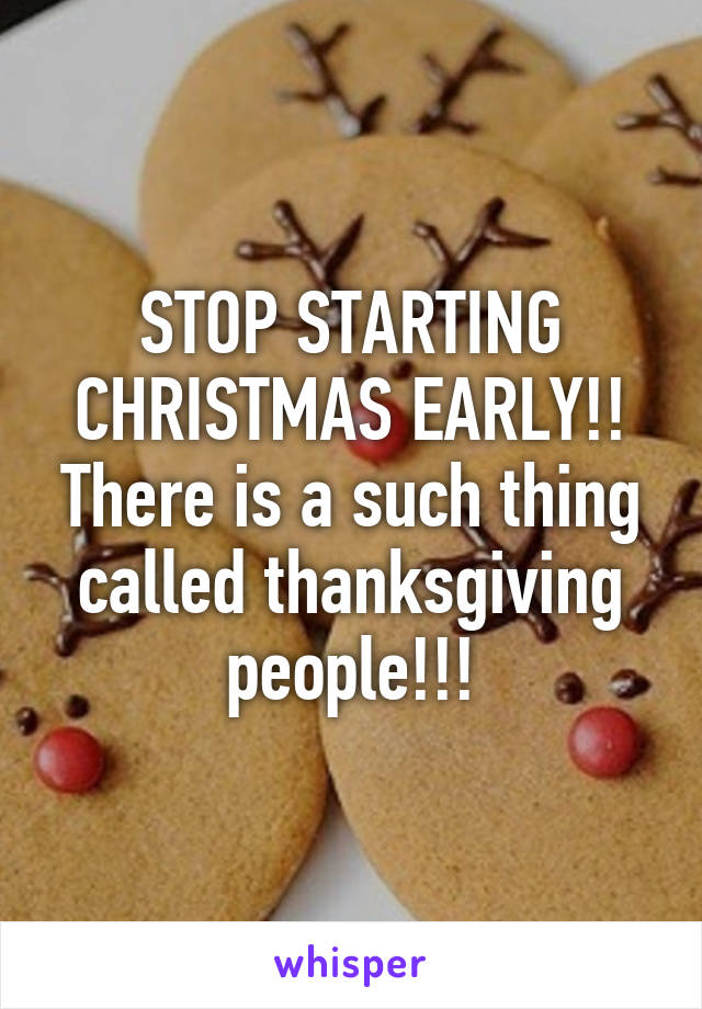 STOP STARTING CHRISTMAS EARLY!! There is a such thing called thanksgiving people!!!