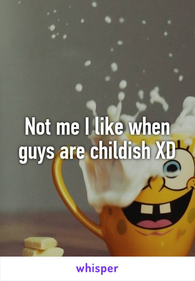 Not me I like when guys are childish XD