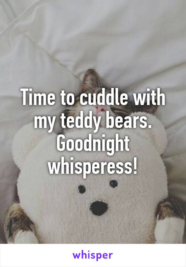 Time to cuddle with my teddy bears. Goodnight whisperess!