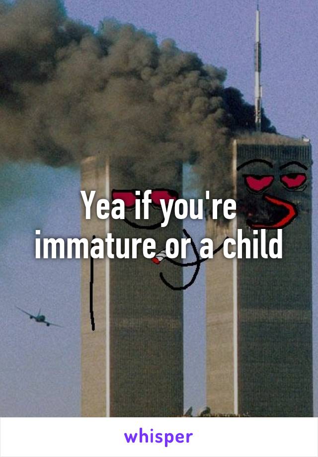 Yea if you're immature or a child