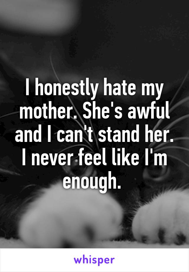 I honestly hate my mother. She's awful and I can't stand her. I never feel like I'm enough. 