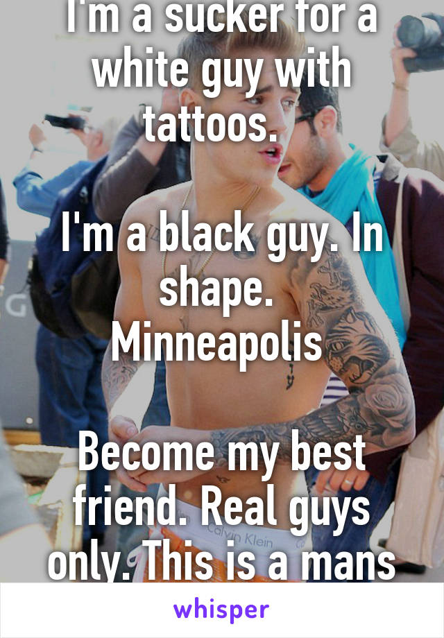 I'm a sucker for a white guy with tattoos.  

I'm a black guy. In shape. 
Minneapolis 

Become my best friend. Real guys only. This is a mans man request. 