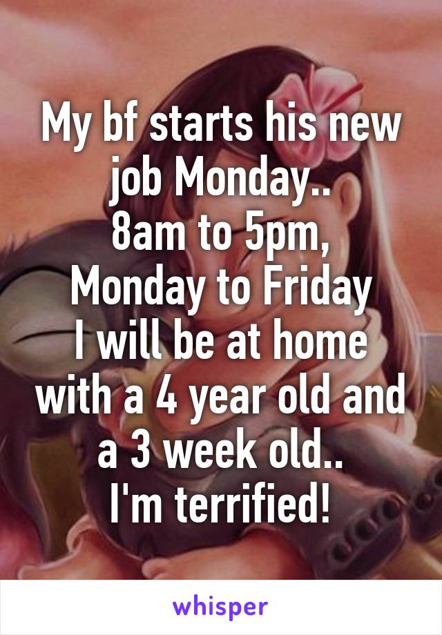 My bf starts his new job Monday..
8am to 5pm, Monday to Friday
I will be at home with a 4 year old and a 3 week old..
I'm terrified!