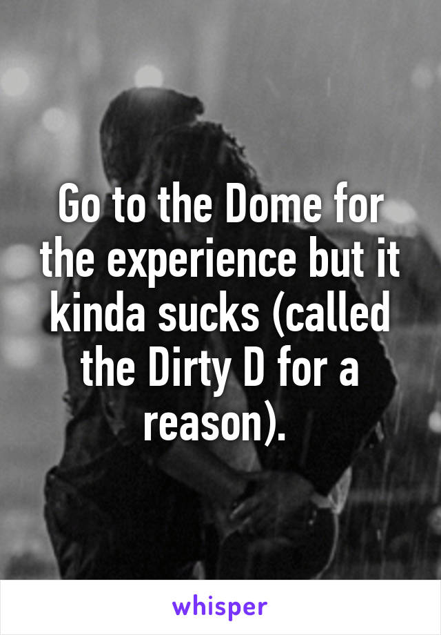 Go to the Dome for the experience but it kinda sucks (called the Dirty D for a reason). 