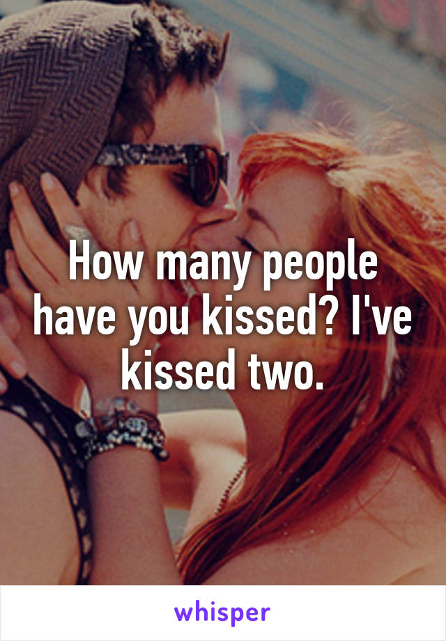 How many people have you kissed? I've kissed two.