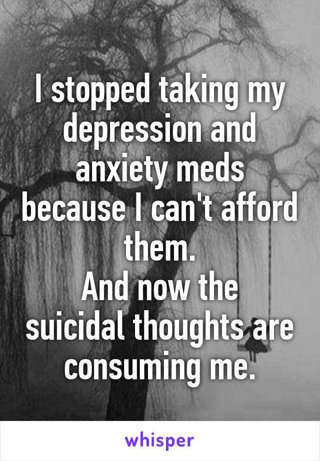 I stopped taking my depression and anxiety meds because I can't afford them.
And now the suicidal thoughts are consuming me.