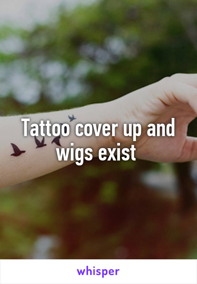 Tattoo cover up and wigs exist 