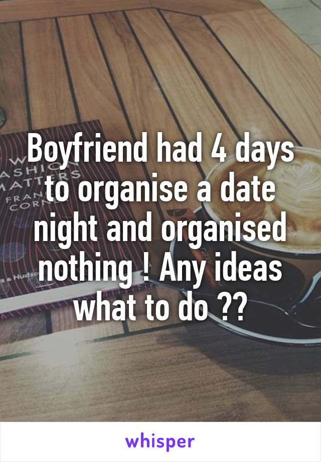 Boyfriend had 4 days to organise a date night and organised nothing ! Any ideas what to do ??