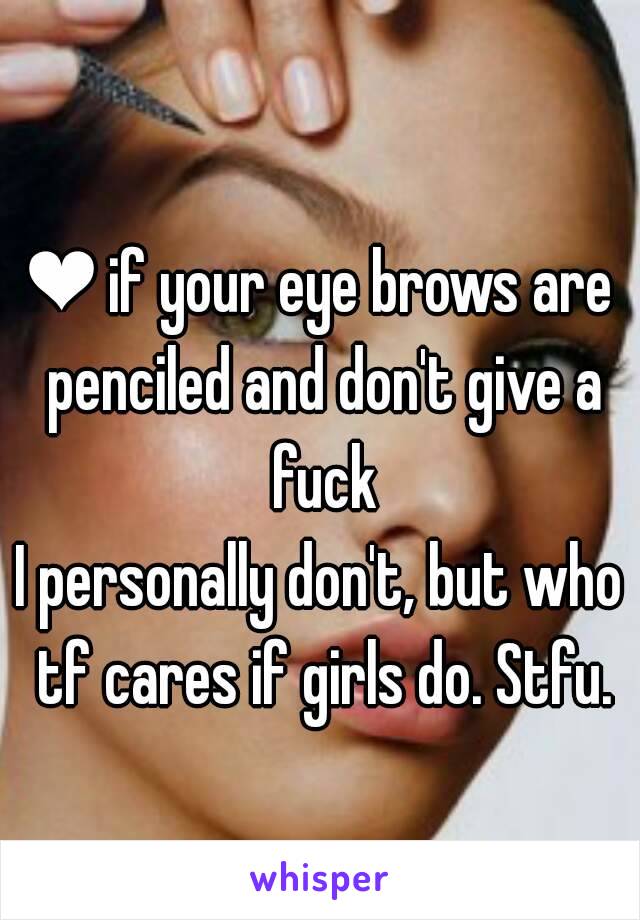 ❤ if your eye brows are penciled and don't give a fuck
I personally don't, but who tf cares if girls do. Stfu.