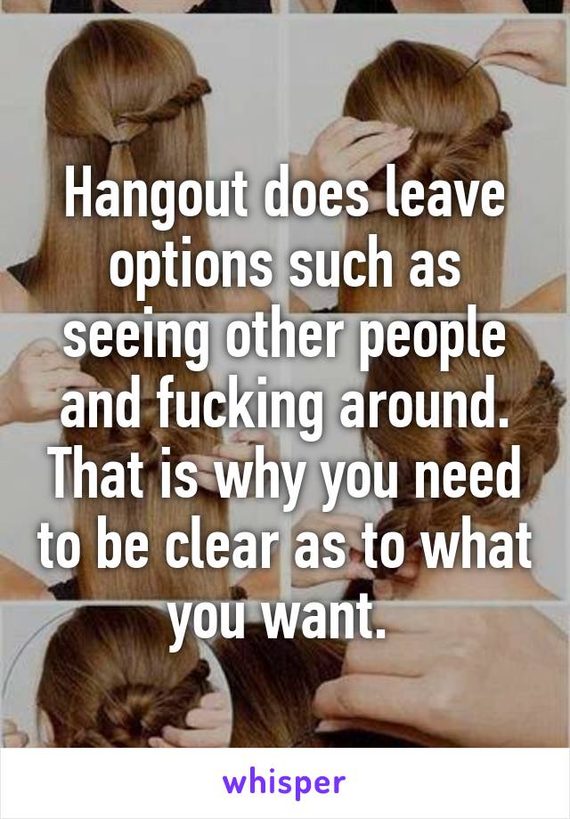 Hangout does leave options such as seeing other people and fucking around. That is why you need to be clear as to what you want. 