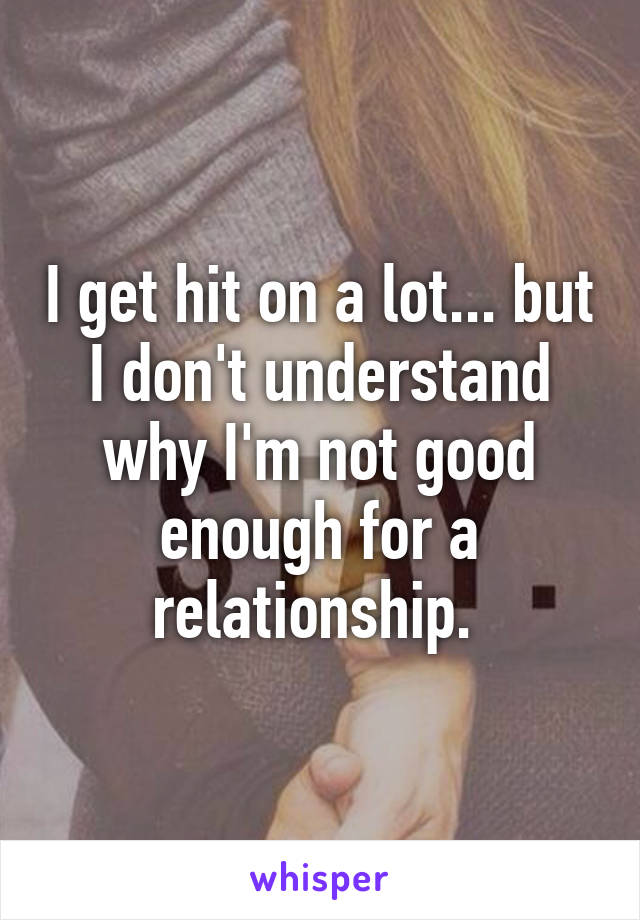 I get hit on a lot... but I don't understand why I'm not good enough for a relationship. 