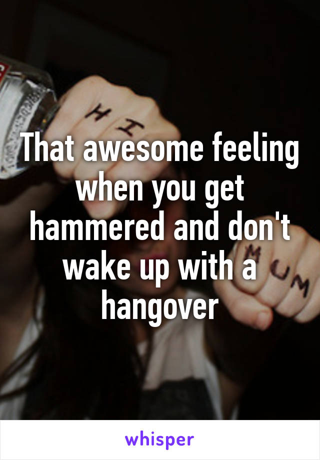 That awesome feeling when you get hammered and don't wake up with a hangover