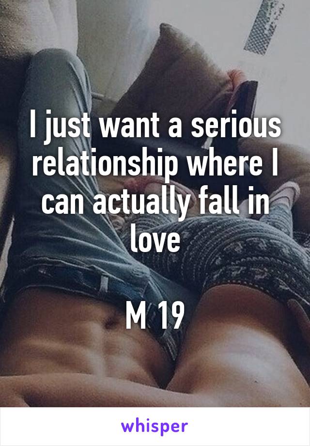 I just want a serious relationship where I can actually fall in love

M 19