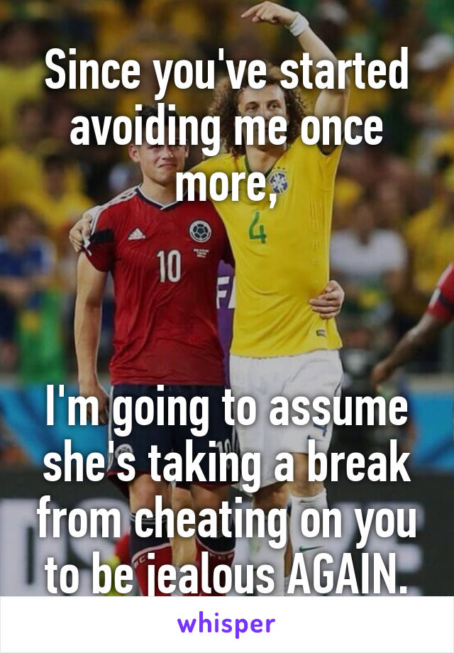 Since you've started avoiding me once more,



I'm going to assume she's taking a break from cheating on you to be jealous AGAIN.