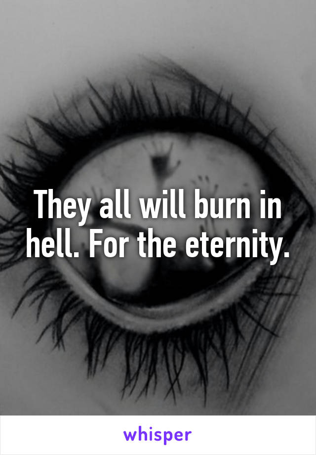 They all will burn in hell. For the eternity.