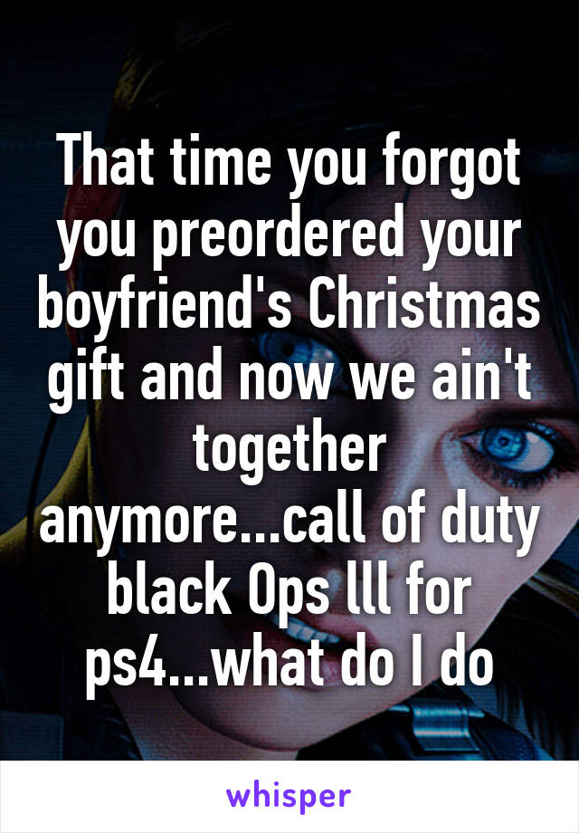 That time you forgot you preordered your boyfriend's Christmas gift and now we ain't together anymore...call of duty black Ops lll for ps4...what do I do