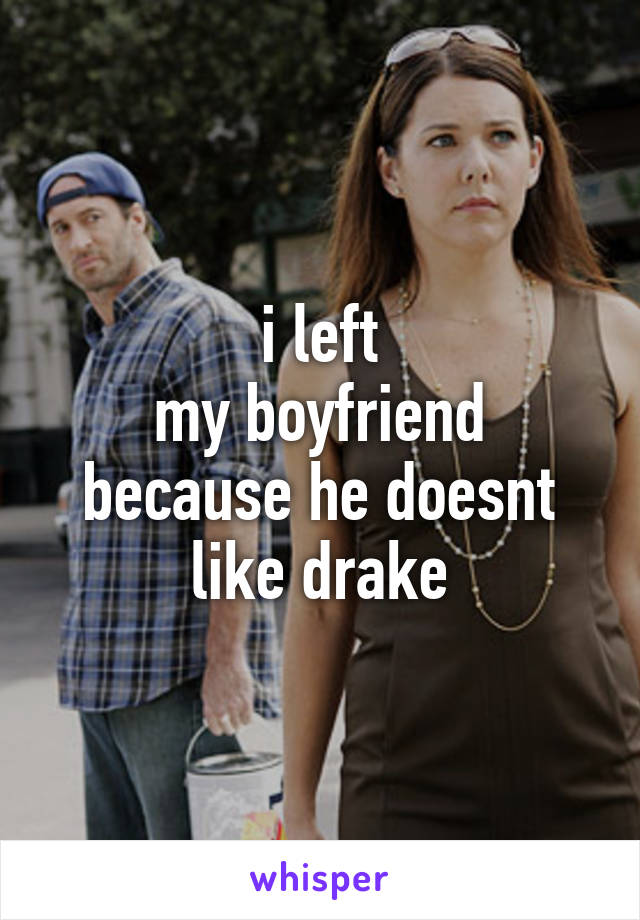 i left
my boyfriend because he doesnt like drake