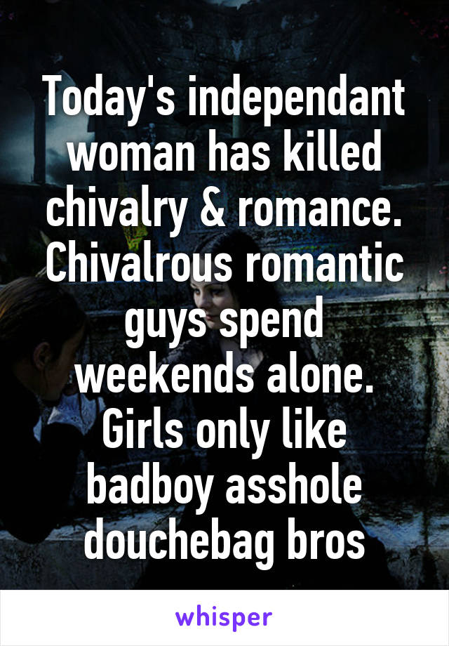 Today's independant woman has killed chivalry & romance.
Chivalrous romantic guys spend weekends alone.
Girls only like badboy asshole douchebag bros