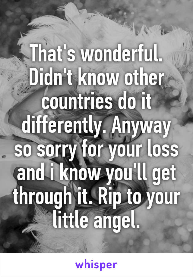That's wonderful. Didn't know other countries do it differently. Anyway so sorry for your loss and i know you'll get through it. Rip to your little angel.