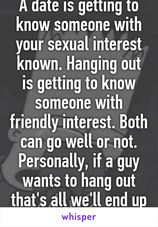 A date is getting to know someone with your sexual interest known. Hanging out is getting to know someone with friendly interest. Both can go well or not. Personally, if a guy wants to hang out that's all we'll end up doing going forward.