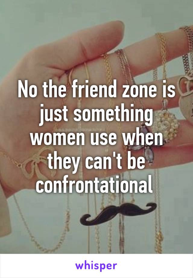 No the friend zone is just something women use when they can't be confrontational 