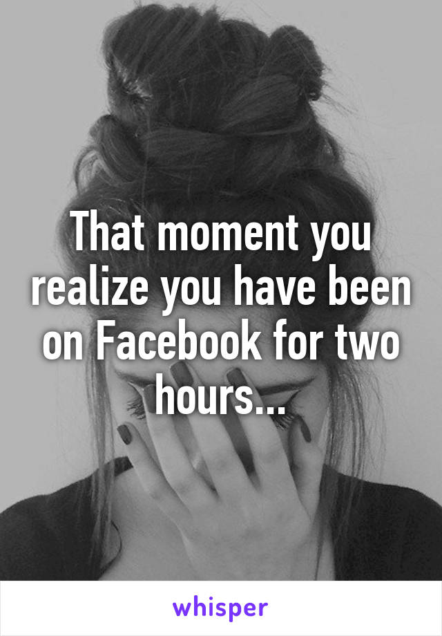 That moment you realize you have been on Facebook for two hours...