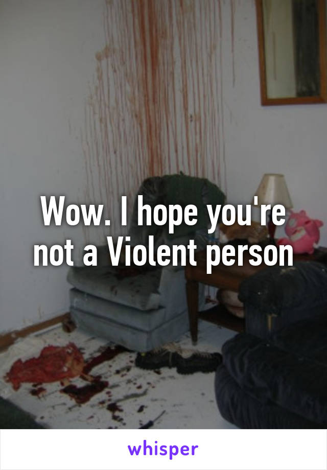 Wow. I hope you're not a Violent person