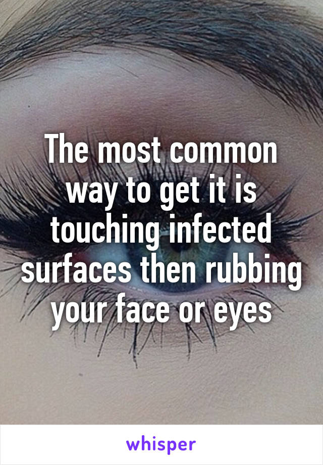 The most common way to get it is touching infected surfaces then rubbing your face or eyes