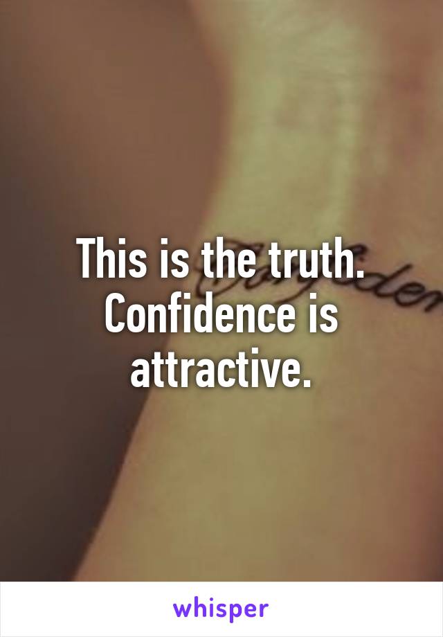 This is the truth. Confidence is attractive.