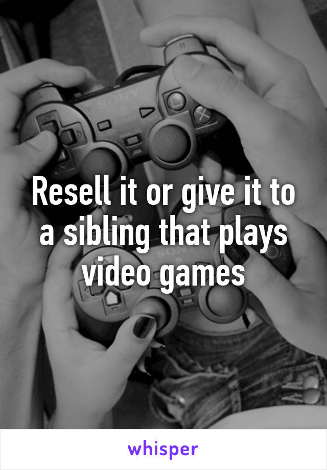 Resell it or give it to a sibling that plays video games